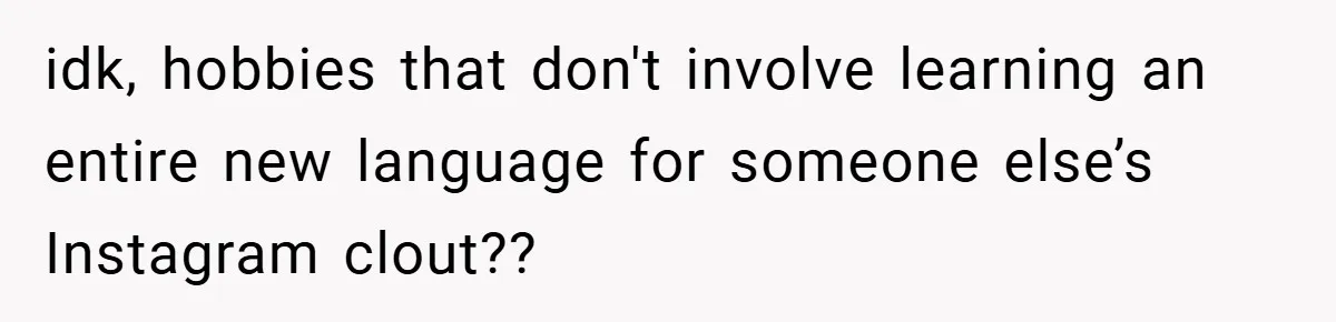 idk, hobbies that don't involve learning an entire new language for someone else’s Instagram clout??