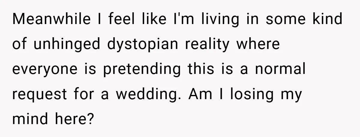 Meanwhile I feel like I'm living in some kind of unhinged dystopian reality where everyone is pretending this is a normal request for a wedding. Am I losing my mind...