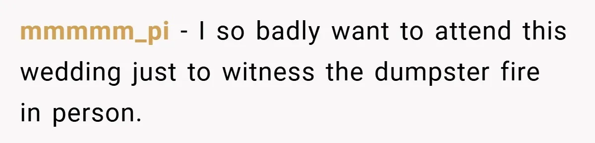 mmmmm_pi − I so badly want to attend this wedding just to witness the dumpster fire in person.