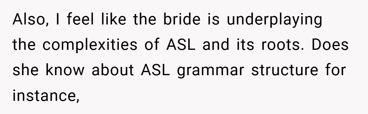 Also, I feel like the bride is underplaying the complexities of ASL and its roots. Does she know about ASL grammar structure for instance,