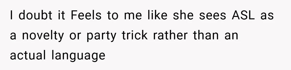 I doubt it Feels to me like she sees ASL as a novelty or party trick rather than an actual language
