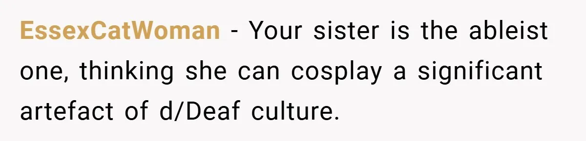 EssexCatWoman − Your sister is the ableist one, thinking she can cosplay a significant artefact of d/Deaf culture.
