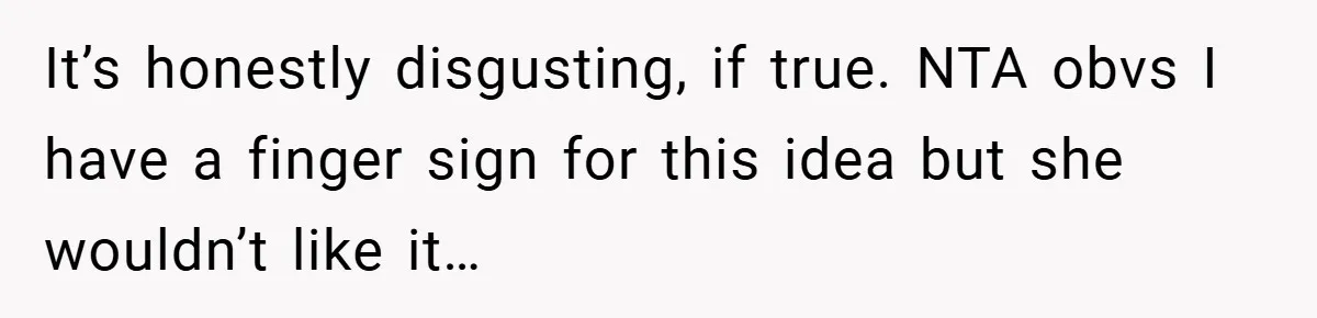 It’s honestly disgusting, if true. NTA obvs I have a finger sign for this idea but she wouldn’t like it…