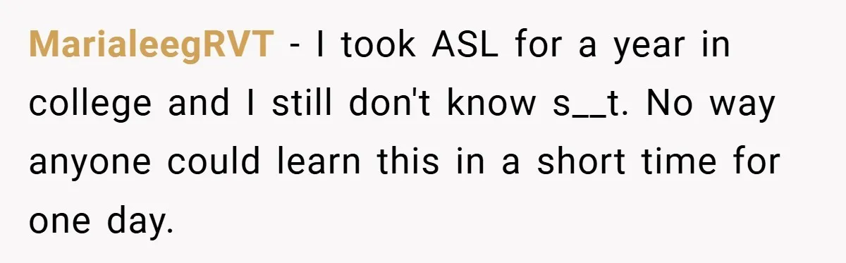 MarialeegRVT − I took ASL for a year in college and I still don't know s__t. No way anyone could learn this in a short time for one day.