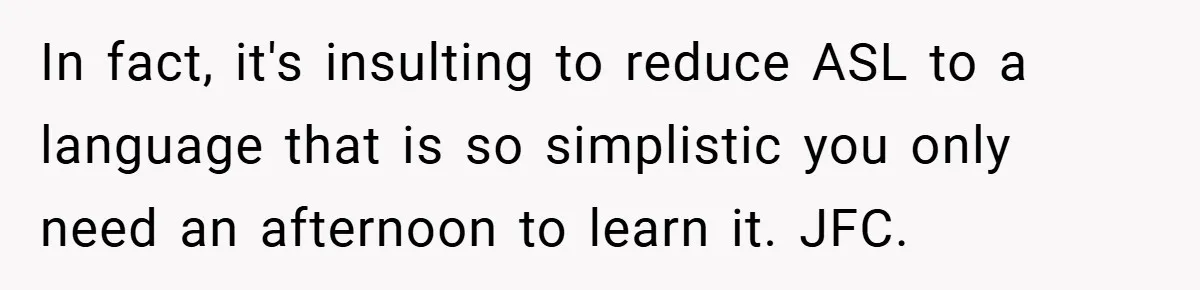 In fact, it's insulting to reduce ASL to a language that is so simplistic you only need an afternoon to learn it. JFC.