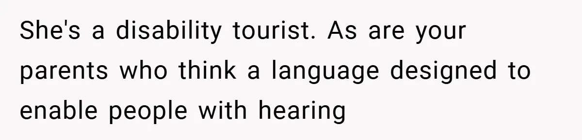 She's a disability tourist. As are your parents who think a language designed to enable people with hearing