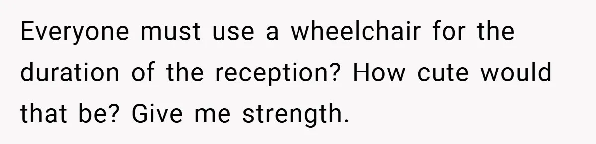 Everyone must use a wheelchair for the duration of the reception? How cute would that be? Give me strength.