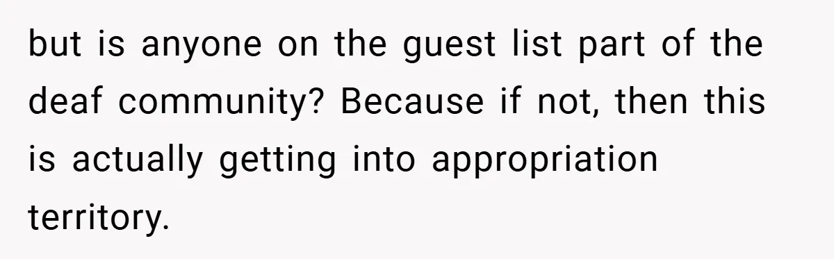 but is anyone on the guest list part of the deaf community? Because if not, then this is actually getting into appropriation territory.