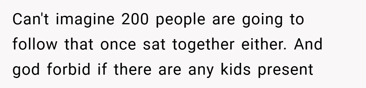 Can't imagine 200 people are going to follow that once sat together either. And god forbid if there are any kids present