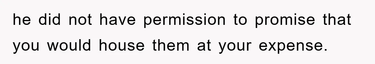he did not have permission to promise that you would house them at your expense.