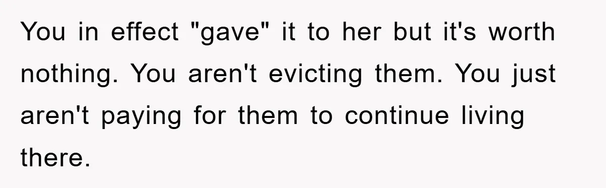 You in effect "gave" it to her but it's worth nothing. You aren't evicting them. You just aren't paying for them to continue living there.
