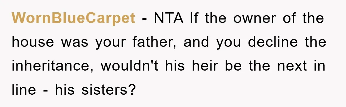 WornBlueCarpet − NTA If the owner of the house was your father, and you decline the inheritance, wouldn't his heir be the next in line - his sisters?