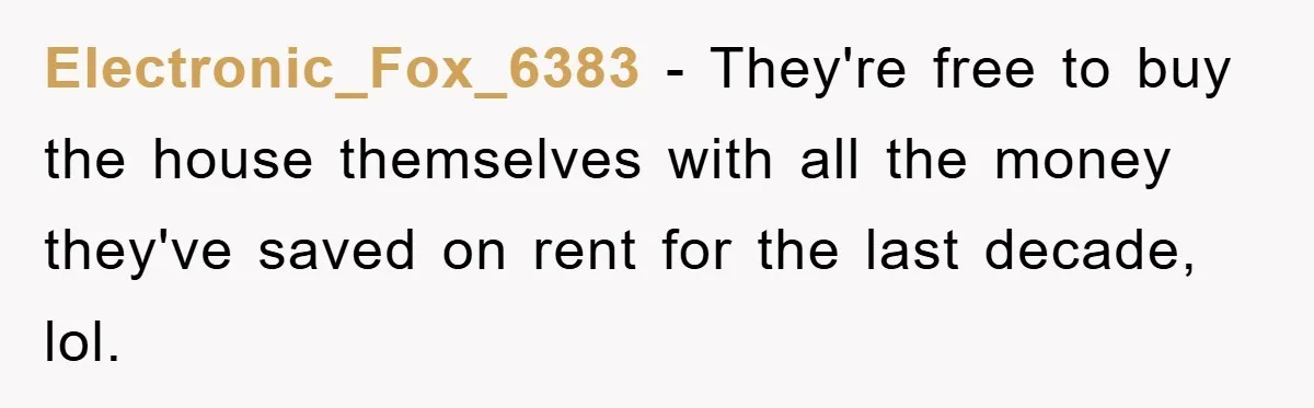 Electronic_Fox_6383 − They're free to buy the house themselves with all the money they've saved on rent for the last decade, lol.