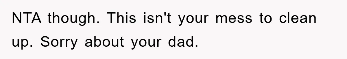 NTA though. This isn't your mess to clean up. Sorry about your dad.