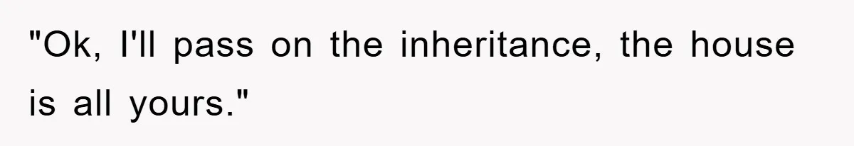 "Ok, I'll pass on the inheritance, the house is all yours."