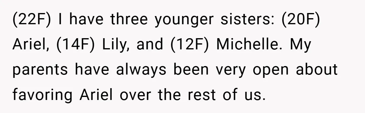(22F) I have three younger sisters: (20F) Ariel, (14F) Lily, and (12F) Michelle. My parents have always been very open about favoring Ariel over the rest of us.