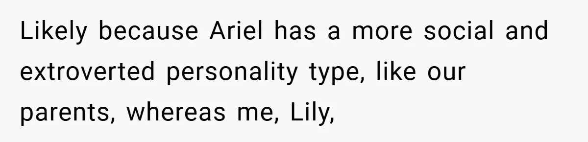 Likely because Ariel has a more social and extroverted personality type, like our parents, whereas me, Lily,