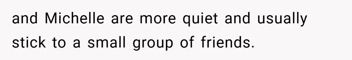 and Michelle are more quiet and usually stick to a small group of friends.