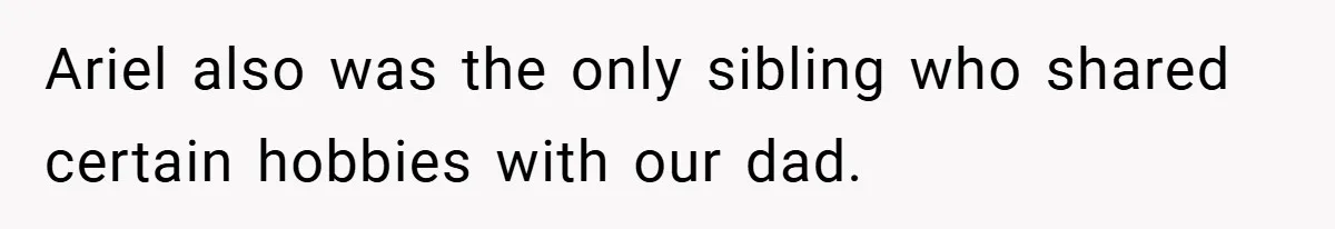 Ariel also was the only sibling who shared certain hobbies with our dad.