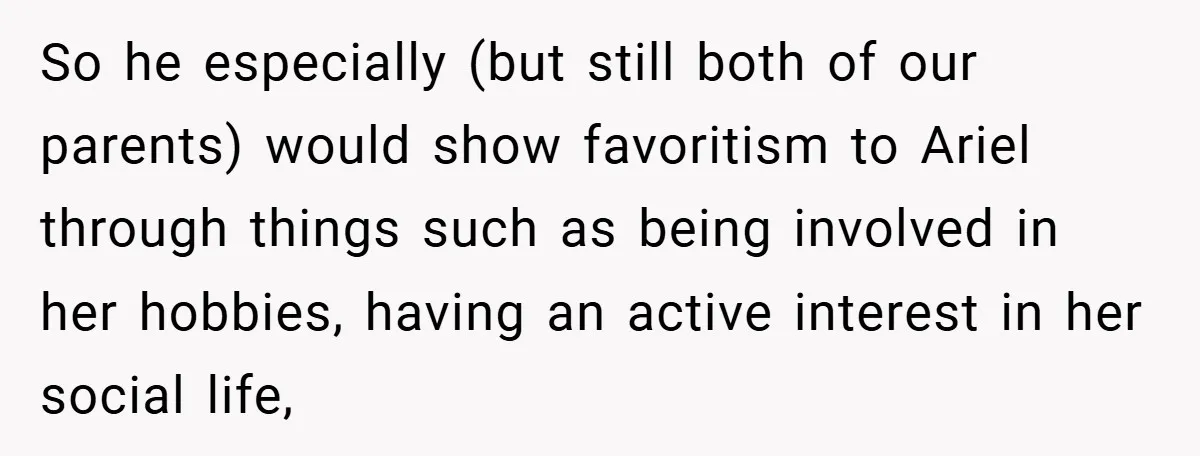 So he especially (but still both of our parents) would show favoritism to Ariel through things such as being involved in her hobbies, having an active interest in her social...
