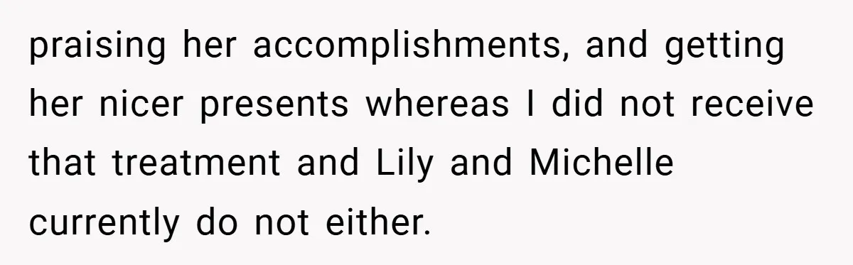 praising her accomplishments, and getting her nicer presents whereas I did not receive that treatment and Lily and Michelle currently do not either.