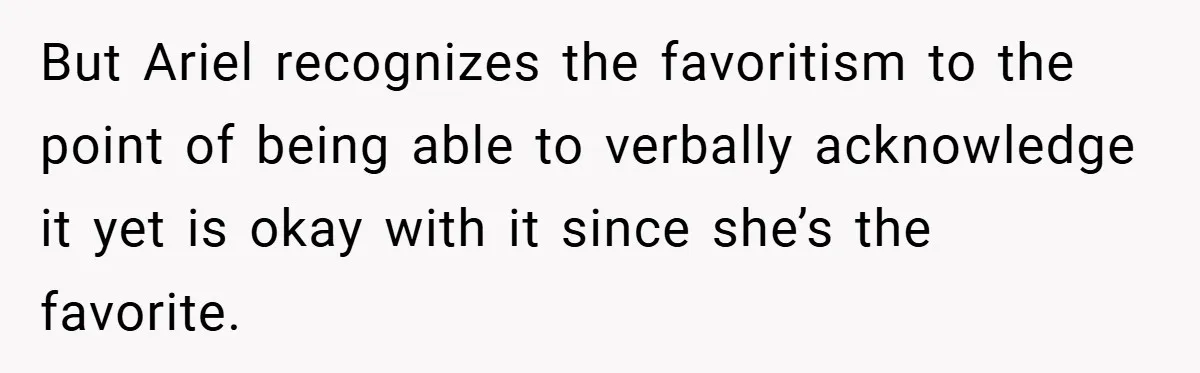 But Ariel recognizes the favoritism to the point of being able to verbally acknowledge it yet is okay with it since she’s the favorite.