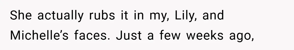She actually rubs it in my, Lily, and Michelle’s faces. Just a few weeks ago,