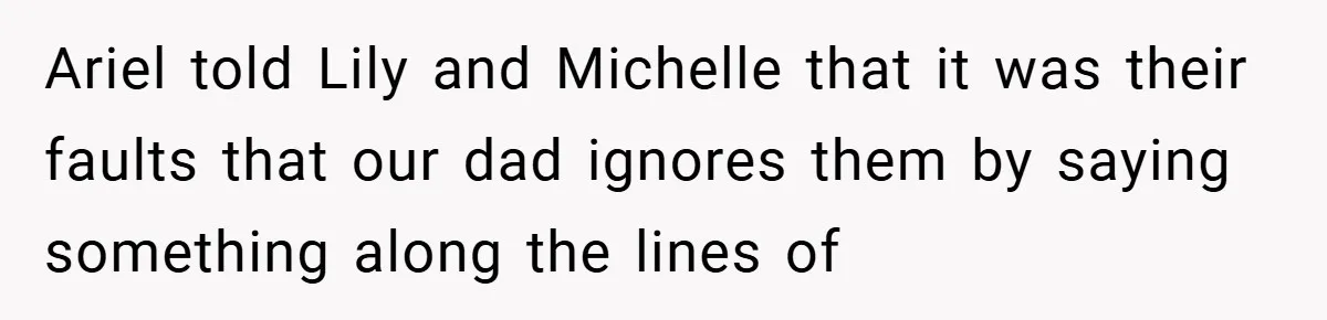 Ariel told Lily and Michelle that it was their faults that our dad ignores them by saying something along the lines of