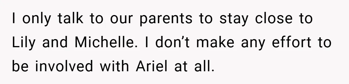 I only talk to our parents to stay close to Lily and Michelle. I don’t make any effort to be involved with Ariel at all.