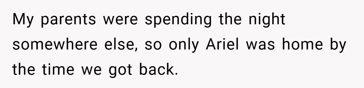 My parents were spending the night somewhere else, so only Ariel was home by the time we got back.