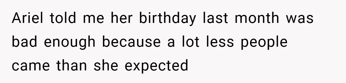 Ariel told me her birthday last month was bad enough because a lot less people came than she expected