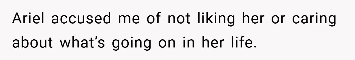 Ariel accused me of not liking her or caring about what’s going on in her life.