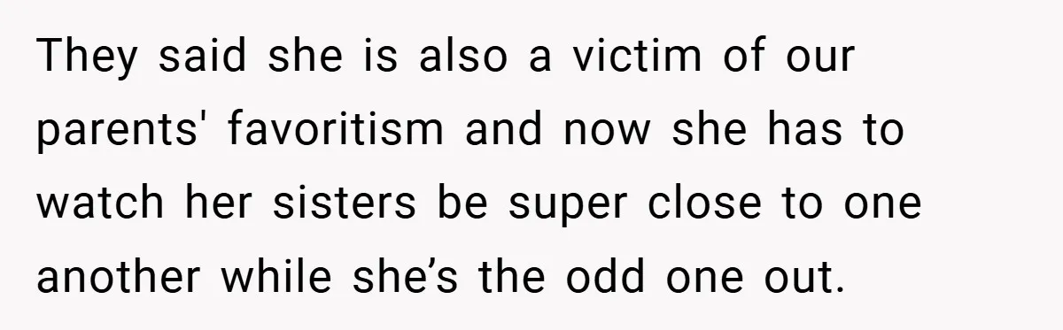 They said she is also a victim of our parents' favoritism and now she has to watch her sisters be super close to one another while she’s the odd one...