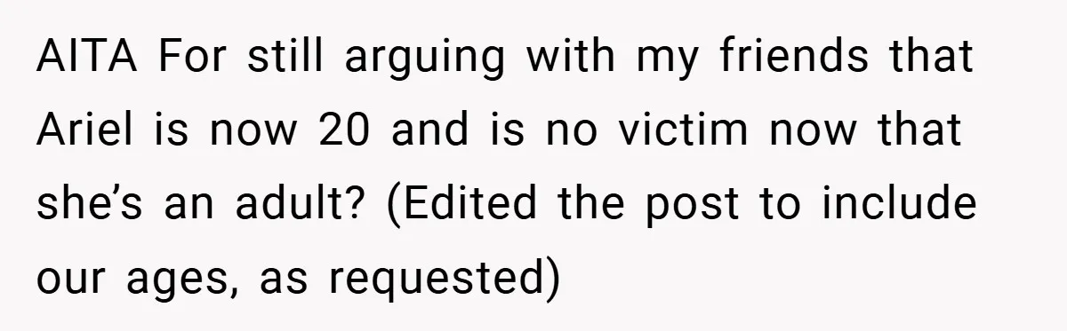 AITA For still arguing with my friends that Ariel is now 20 and is no victim now that she’s an adult? (Edited the post to include our ages, as requested)