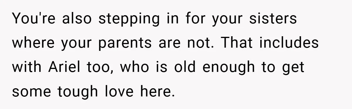 You're also stepping in for your sisters where your parents are not. That includes with Ariel too, who is old enough to get some tough love here.