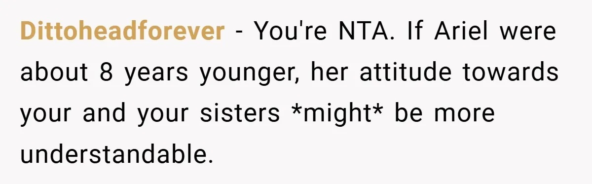 Dittoheadforever − You're NTA. If Ariel were about 8 years younger, her attitude towards your and your sisters *might* be more understandable.