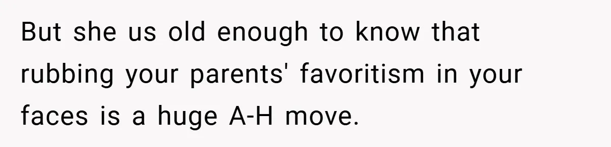 But she us old enough to know that rubbing your parents' favoritism in your faces is a huge A-H move.