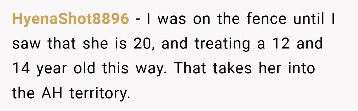 HyenaShot8896 − I was on the fence until I saw that she is 20, and treating a 12 and 14 year old this way. That takes her into the AH...