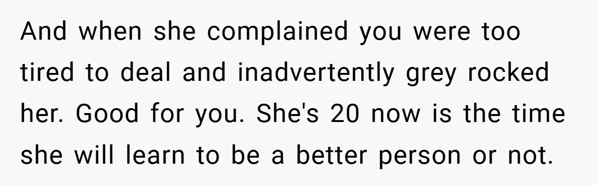 And when she complained you were too tired to deal and inadvertently grey rocked her. Good for you. She's 20 now is the time she will learn to be a...