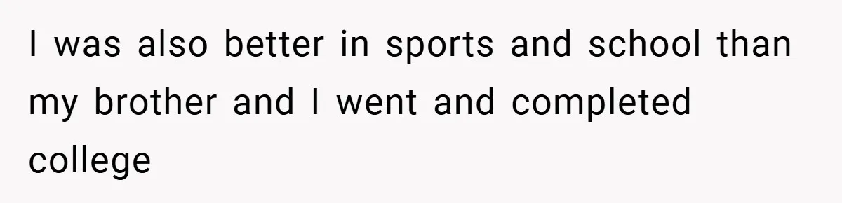 I was also better in sports and school than my brother and I went and completed college