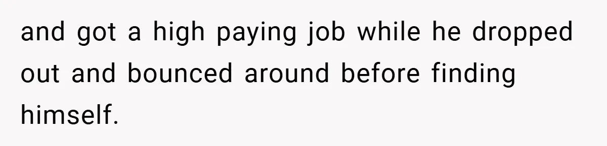 and got a high paying job while he dropped out and bounced around before finding himself.