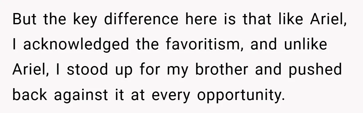 But the key difference here is that like Ariel, I acknowledged the favoritism, and unlike Ariel, I stood up for my brother and pushed back against it at every opportunity.