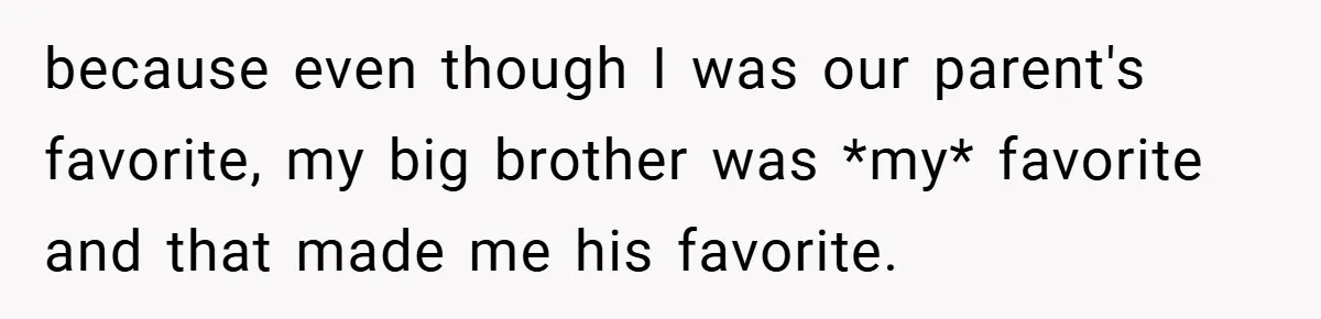 because even though I was our parent's favorite, my big brother was *my* favorite and that made me his favorite.