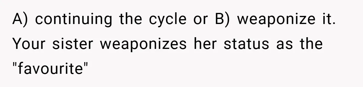 A) continuing the cycle or B) weaponize it. Your sister weaponizes her status as the "favourite"