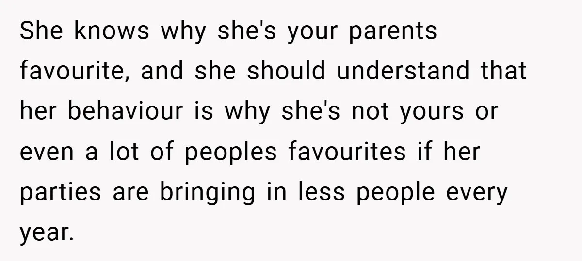 She knows why she's your parents favourite, and she should understand that her behaviour is why she's not yours or even a lot of peoples favourites if her parties are...