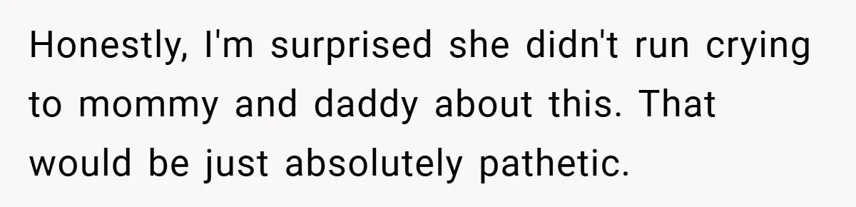 Honestly, I'm surprised she didn't run crying to mommy and daddy about this. That would be just absolutely pathetic.