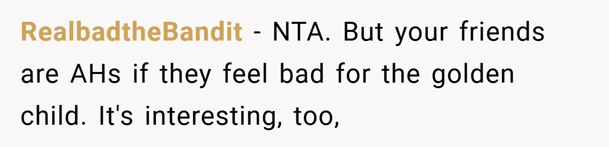 RealbadtheBandit − NTA. But your friends are AHs if they feel bad for the golden child. It's interesting, too,