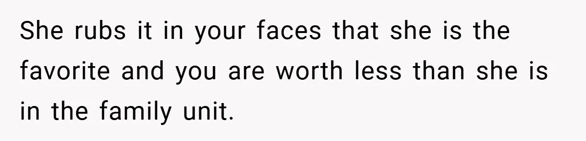 She rubs it in your faces that she is the favorite and you are worth less than she is in the family unit.