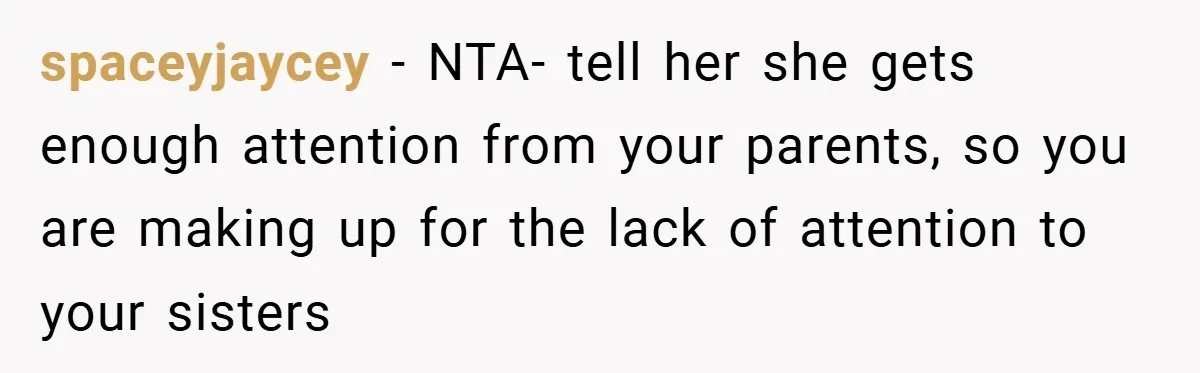 spaceyjaycey − NTA- tell her she gets enough attention from your parents, so you are making up for the lack of attention to your sisters