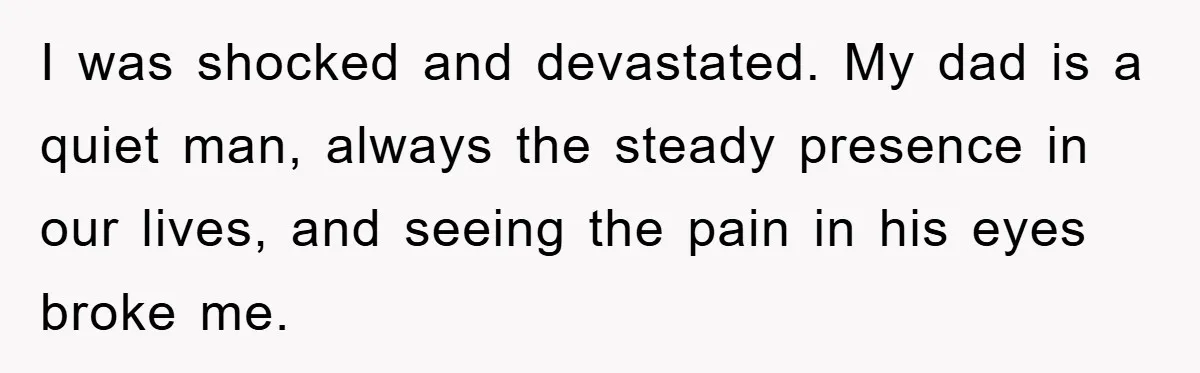 I was shocked and devastated. My dad is a quiet man, always the steady presence in our lives, and seeing the pain in his eyes broke me.
